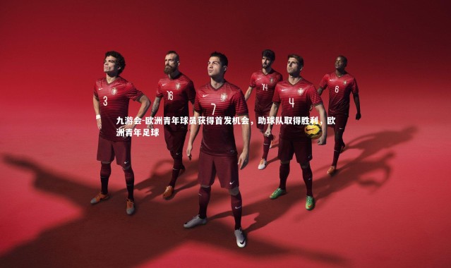 九游会-欧洲青年球员获得首发机会，助球队取得胜利，欧洲青年足球