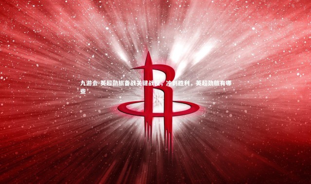 九游会-英超劲旅备战关键战役，冲刺胜利，英超劲旅有哪些