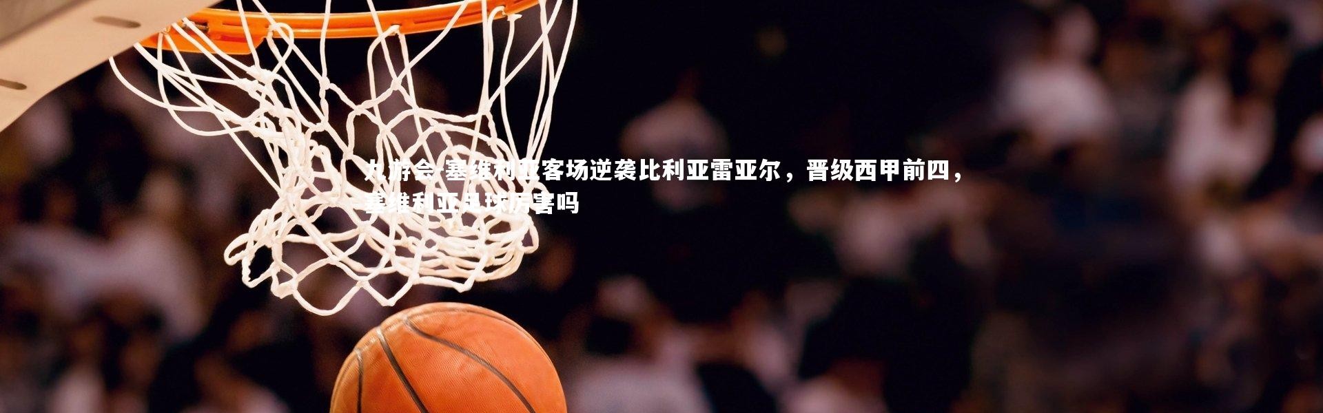 九游会-塞维利亚客场逆袭比利亚雷亚尔，晋级西甲前四，塞维利亚足球厉害吗