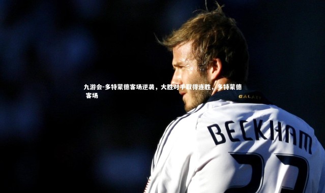 九游会-多特蒙德客场逆袭，大胜对手取得连胜，多特蒙德 客场