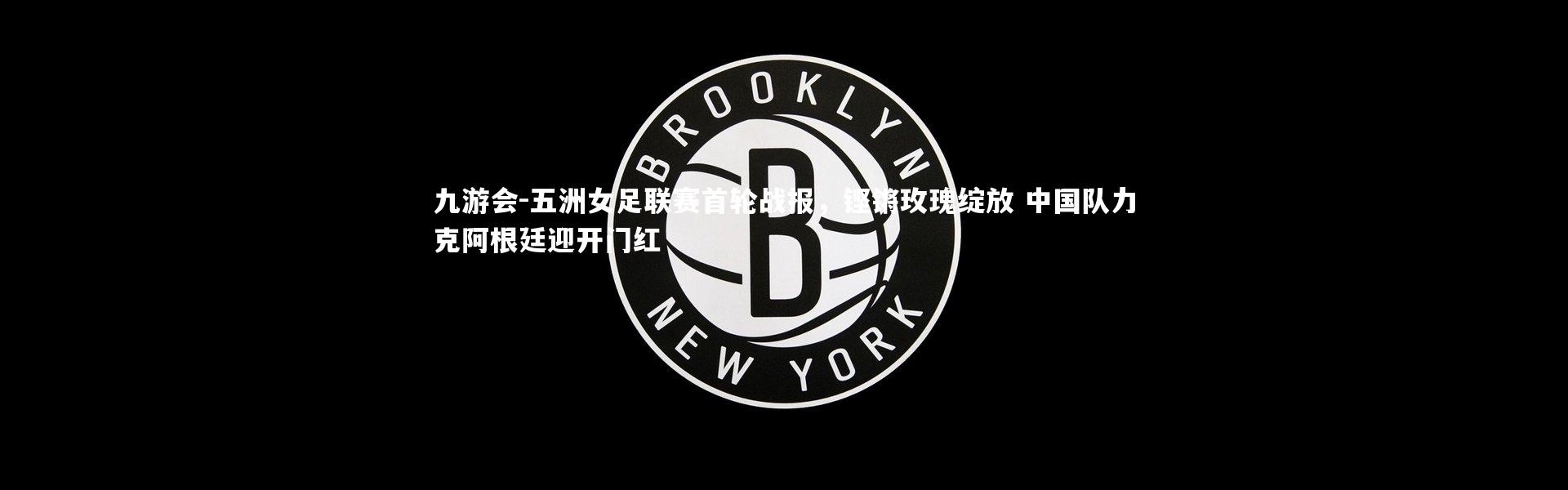 九游会-五洲女足联赛首轮战报，铿锵玫瑰绽放 中国队力克阿根廷迎开门红