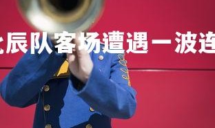 九游会-北京北辰队客场遭遇一波连败，北辰是也