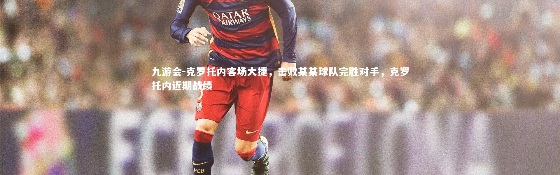 九游会-克罗托内客场大捷，击败某某球队完胜对手，克罗托内近期战绩