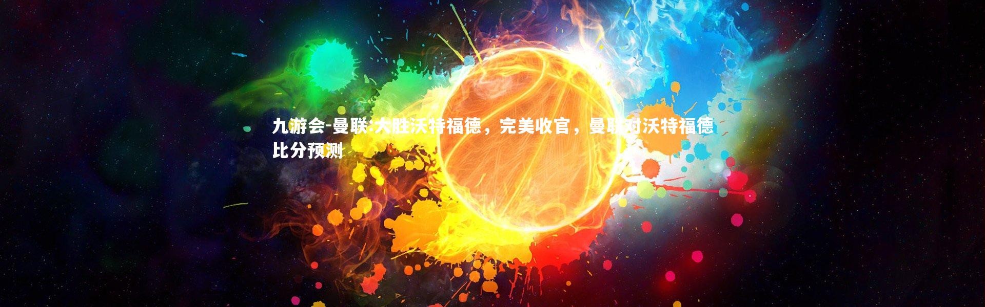 九游会-曼联:大胜沃特福德，完美收官，曼联对沃特福德比分预测