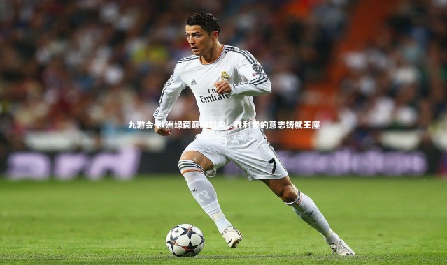 九游会-欧洲绿茵巅峰对决，胜利者的意志铸就王座