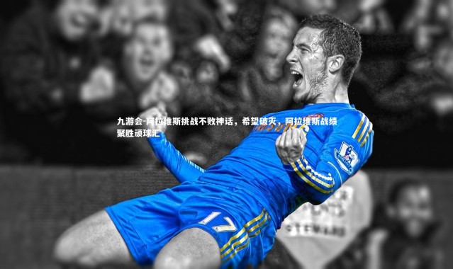 九游会-阿拉维斯挑战不败神话，希望破灭，阿拉维斯战绩聚胜顽球汇