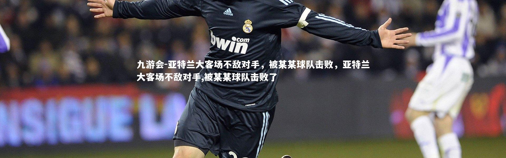九游会-亚特兰大客场不敌对手，被某某球队击败，亚特兰大客场不敌对手,被某某球队击败了
