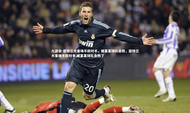 九游会-亚特兰大客场不敌对手，被某某球队击败，亚特兰大客场不敌对手,被某某球队击败了