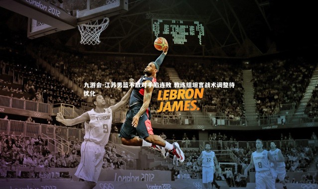 九游会-江苏男篮不敌对手陷连败 教练组坦言战术调整待优化