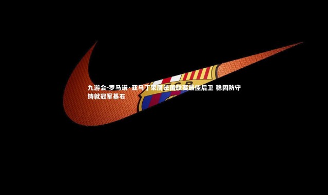 九游会-罗马诺·亚马丁荣膺法国联赛最佳后卫 稳固防守铸就冠军基石