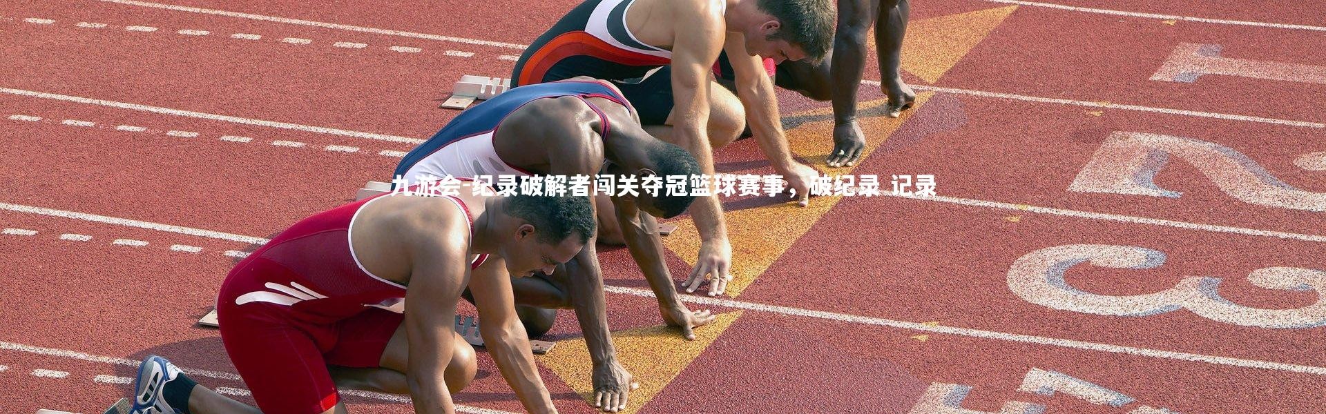 九游会-纪录破解者闯关夺冠篮球赛事，破纪录 记录