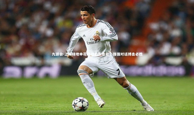 九游会-上海绿地申花迎战山东鲁能，强强对话搏击必胜