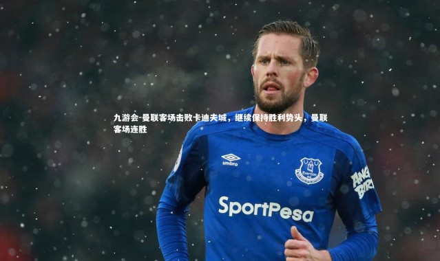 九游会-曼联客场击败卡迪夫城，继续保持胜利势头，曼联客场连胜