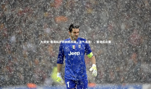 九游会-香港队逆转战胜韩国，士气高涨！，香港队比赛