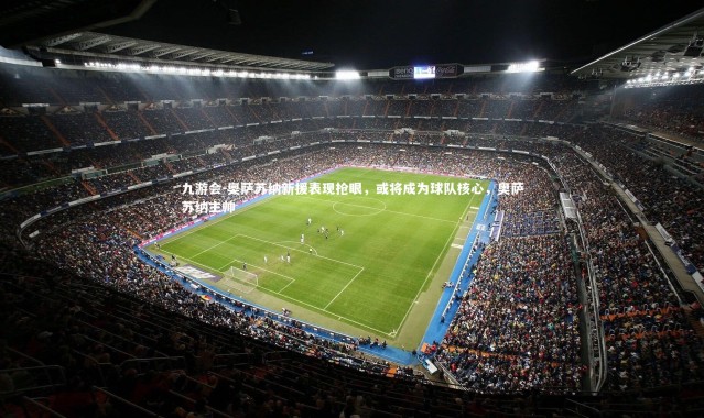 九游会-奥萨苏纳新援表现抢眼，或将成为球队核心，奥萨苏纳主帅