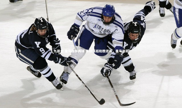 九游会-皇马连扳两球 首战落后险胜逆袭，皇马连冠