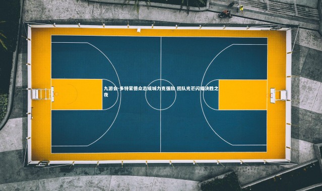 九游会-多特蒙德众志成城力克强敌 团队光芒闪耀决胜之夜