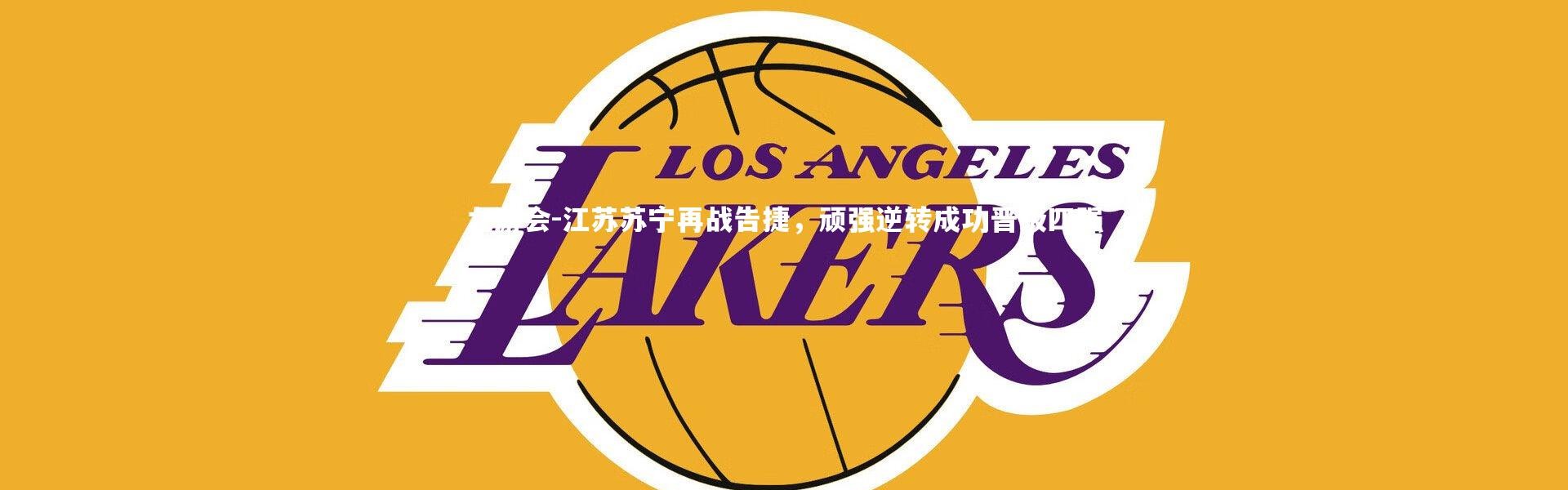 九游会-江苏苏宁再战告捷，顽强逆转成功晋级四强