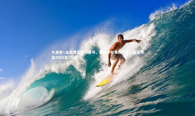 九游会-.山东男篮猛攻黑马，晋级季后赛仍待定，山东男篮2021至2022