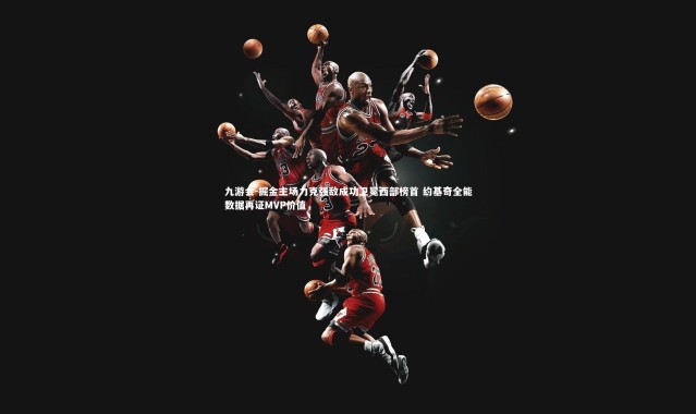 九游会-掘金主场力克强敌成功卫冕西部榜首 约基奇全能数据再证MVP价值