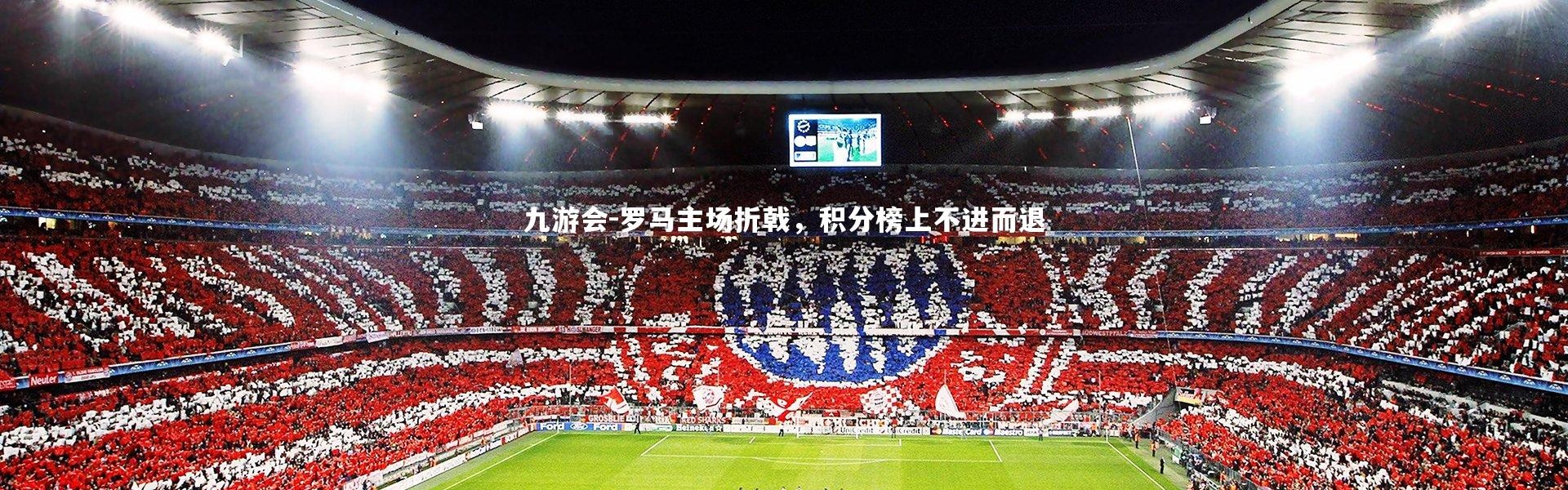 九游会-罗马主场折戟，积分榜上不进而退