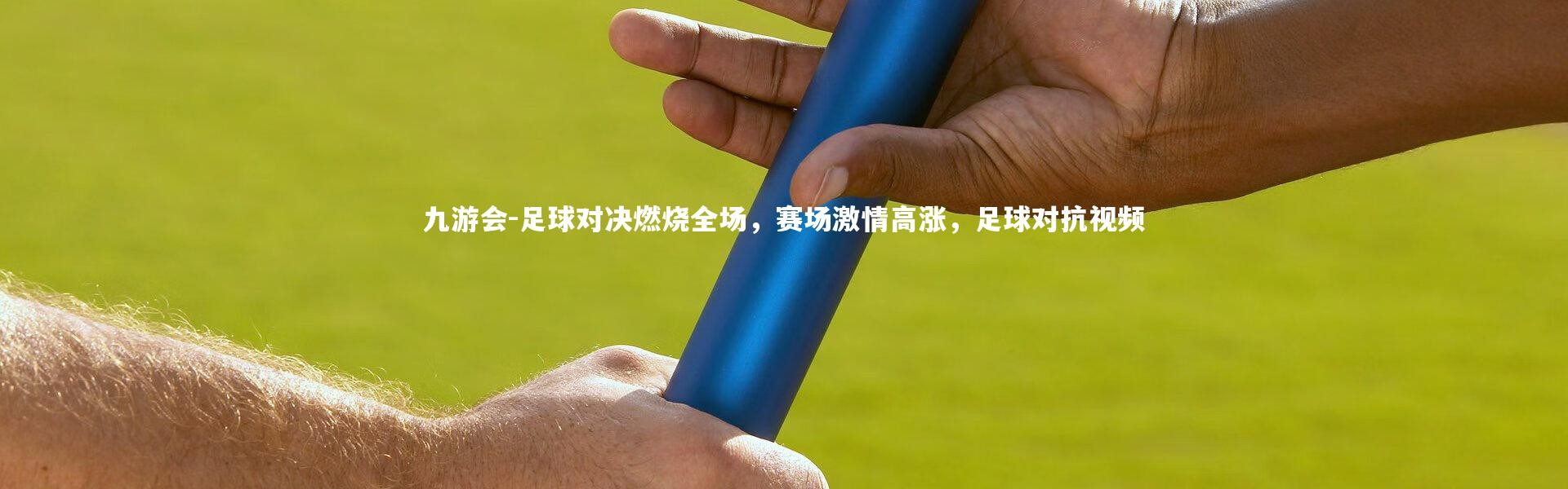 九游会-足球对决燃烧全场，赛场激情高涨，足球对抗视频