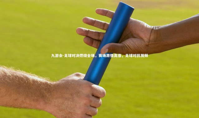 九游会-足球对决燃烧全场，赛场激情高涨，足球对抗视频