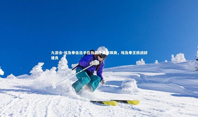 九游会-埃及拳击选手在比赛中英姿飒爽，埃及拳王挑战邱建良