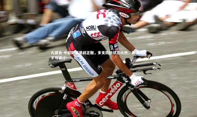 九游会-中超联赛激战正酣，多支劲旅状态火热，赛场对决不可错过！