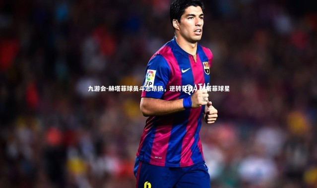 九游会-赫塔菲球员斗志昂扬，逆转获胜，赫塔菲球星