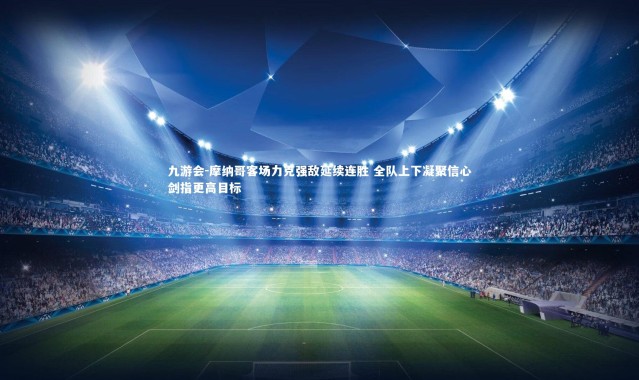 九游会-摩纳哥客场力克强敌延续连胜 全队上下凝聚信心剑指更高目标