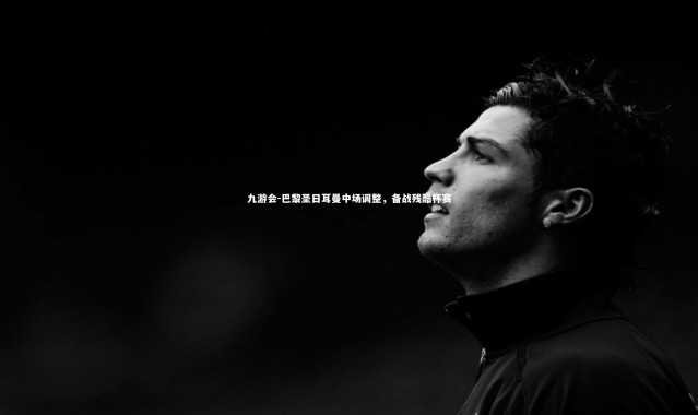 九游会-巴黎圣日耳曼中场调整，备战残酷杯赛