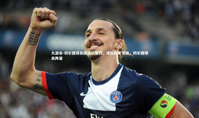 九游会-切尔西球员因违纪被罚，球队形象受损，切尔西球员阵容