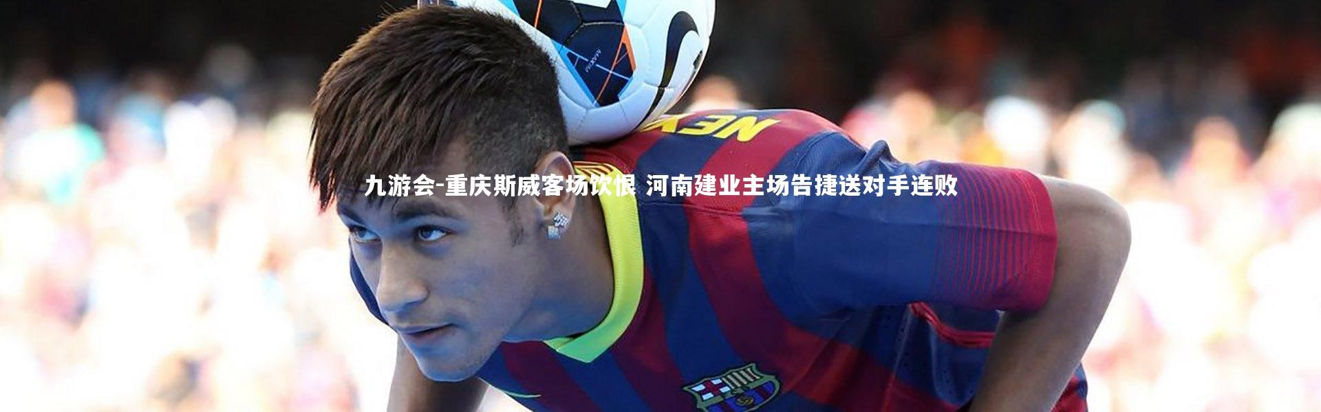九游会-重庆斯威客场饮恨 河南建业主场告捷送对手连败