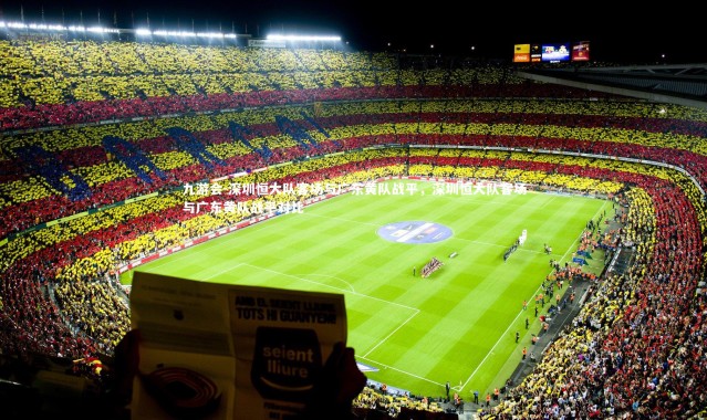 九游会-深圳恒大队客场与广东黄队战平，深圳恒大队客场与广东黄队战平对比