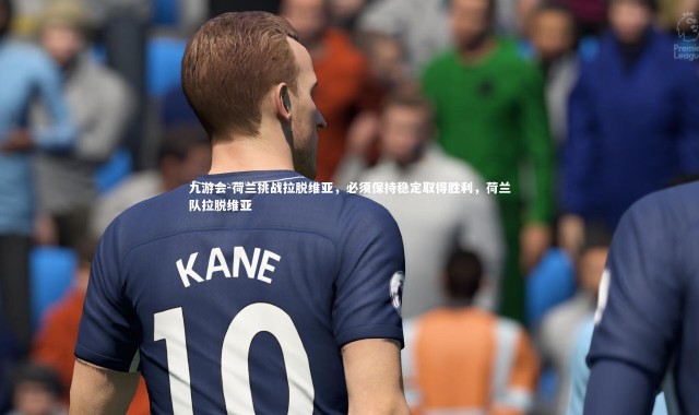 九游会-荷兰挑战拉脱维亚，必须保持稳定取得胜利，荷兰队拉脱维亚